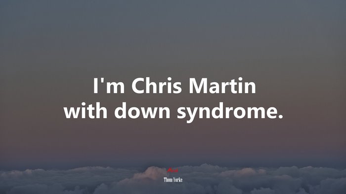 I’m Chris Martin with down syndrome. | Thom Yorke quote