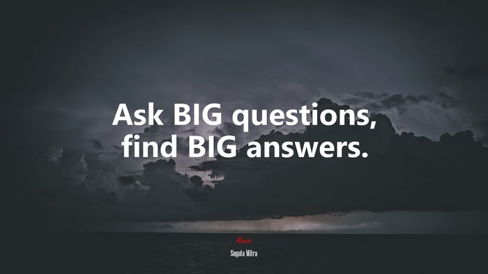 Ask BIG questions, find BIG answers. | Sugata Mitra quote