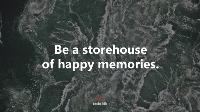 Be a storehouse of happy memories. | Gretchen Rubin quote