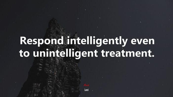 Respond intelligently even to unintelligent treatment. | Laozi quote