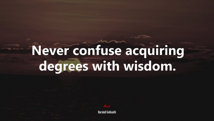 Never confuse acquiring degrees with wisdom. | Marshall Goldsmith quote