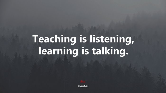 Teaching is listening, learning is talking. | Deborah Meier quote