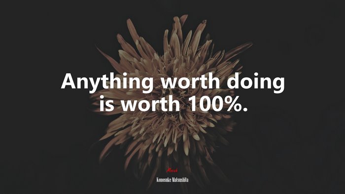 Anything worth doing is worth 100%. | Konosuke Matsushita quote