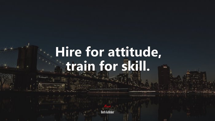 Hire for attitude, train for skill. | Herb Kelleher quote