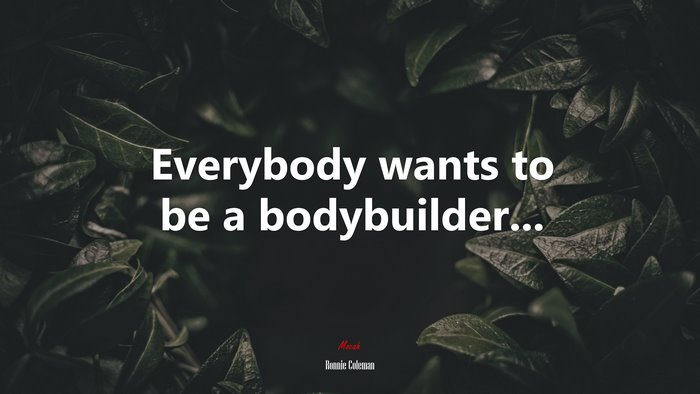 Everybody wants to be a bodybuilder... | Ronnie Coleman quote