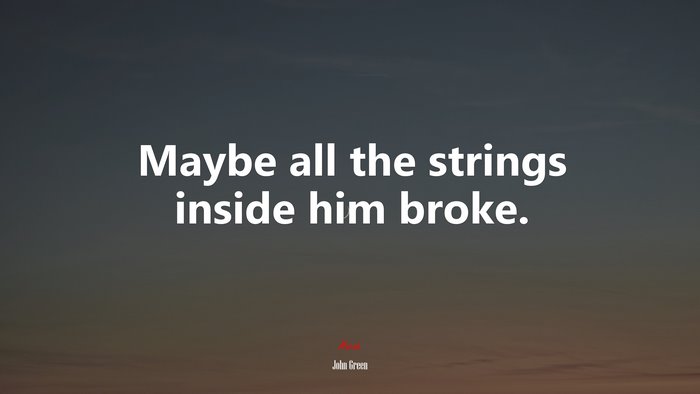 Maybe all the strings inside him broke. | John Green quote