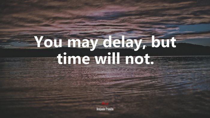 You may delay, but time will not. | Benjamin Franklin quote