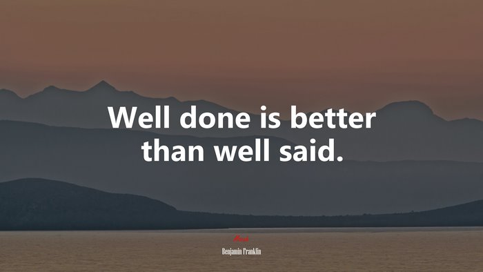 Well done is better than well said. | Benjamin Franklin quote
