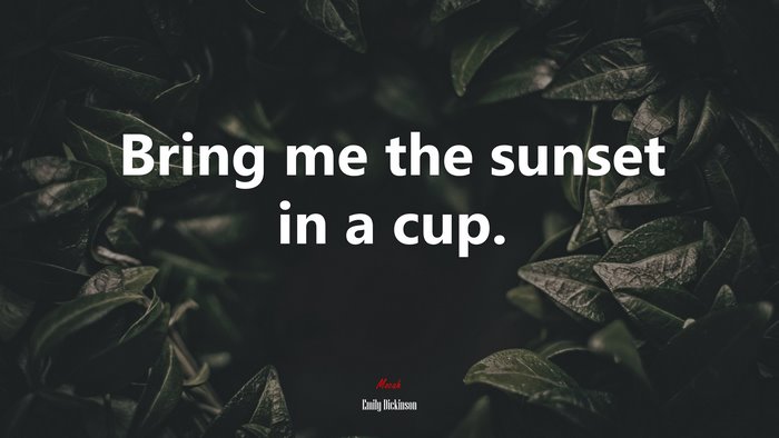 Bring me the sunset in a cup. | Emily Dickinson quote