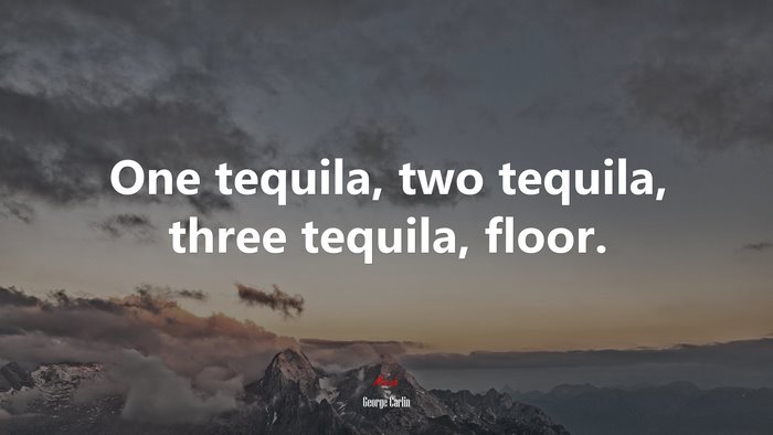 One tequila, two tequila, three tequila, floor. | George Carlin quote