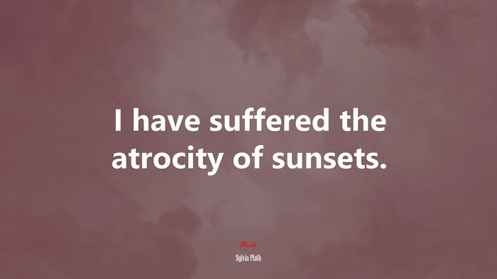 I have suffered the atrocity of sunsets. | Sylvia Plath quote