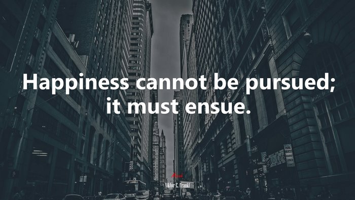Happiness cannot be pursued; it must ensue. | Viktor E. Frankl quote