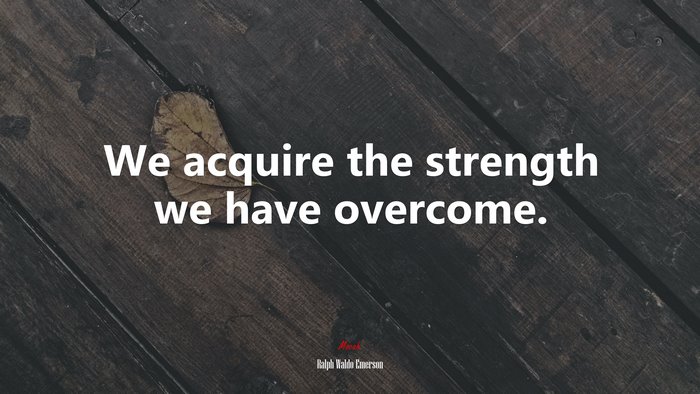 We acquire the strength we have overcome. | Ralph Waldo Emerson quote