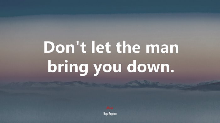Don’t let the man bring you down. | Maya Angelou quote