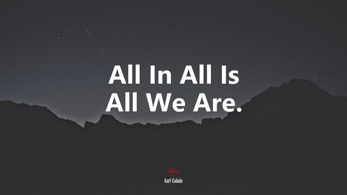 All In All Is All We Are. | Kurt Cobain quote