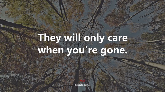 They will only care when you’re gone. | Ralph Waldo Emerson quote