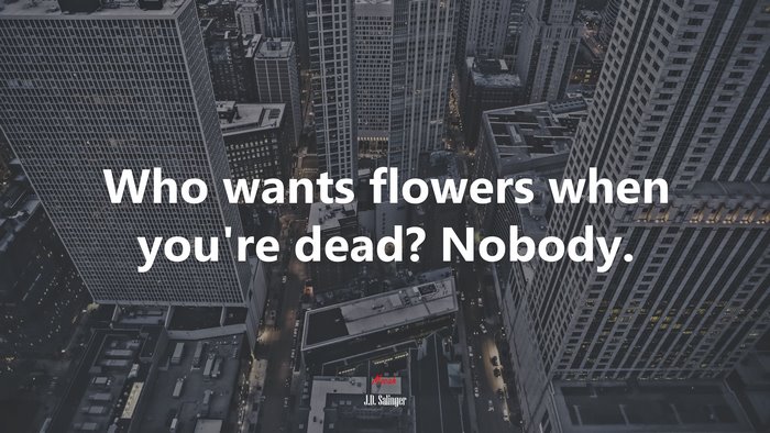Who wants flowers when you’re dead? Nobody. | J.D. Salinger quote