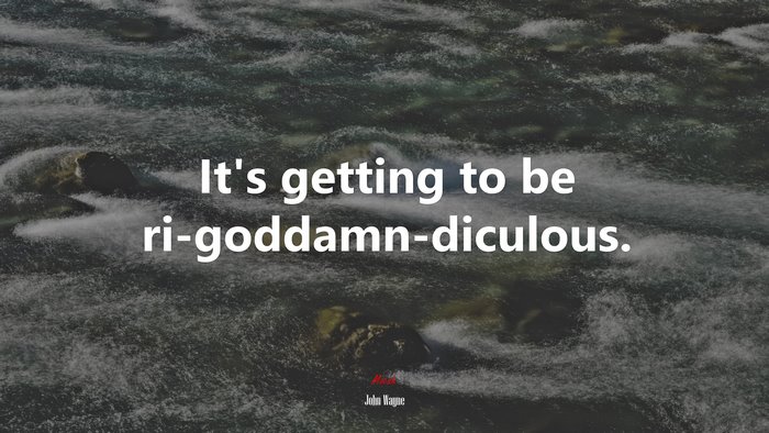 It’s getting to be ri-goddamn-diculous. | John Wayne quote