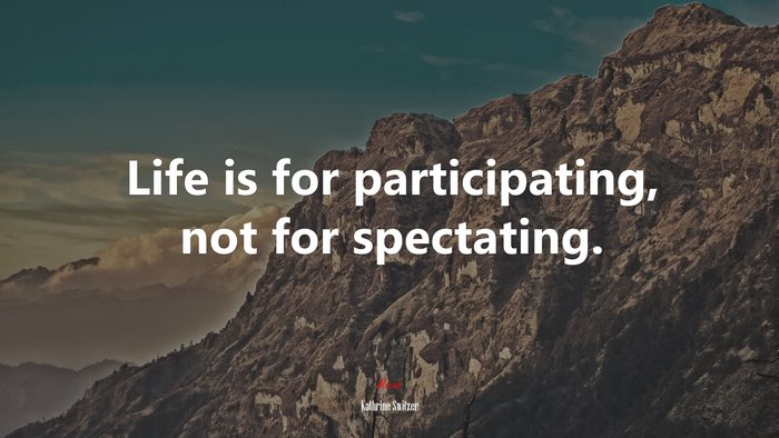 Life is for participating, not for spectating. | Kathrine Switzer quote