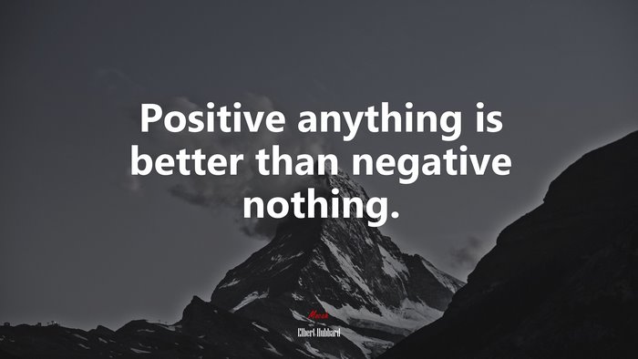 Positive anything is better than negative nothing. | Elbert Hubbard quote