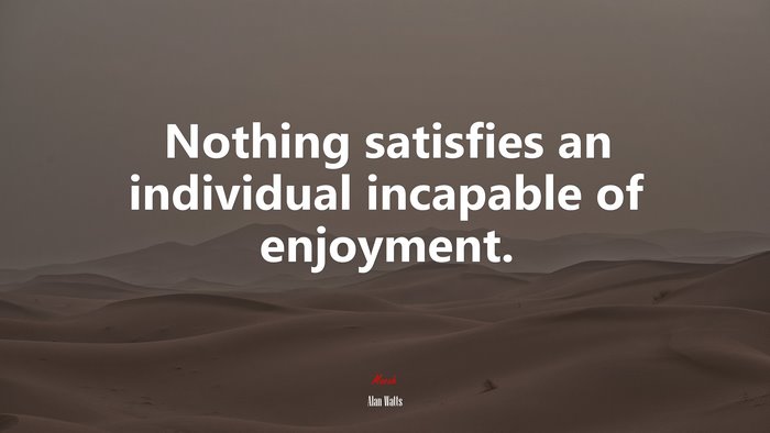 Nothing satisfies an individual incapable of enjoyment. | Alan Watts quote