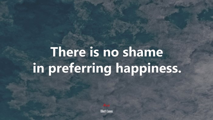 There is no shame in preferring happiness. | Albert Camus quote