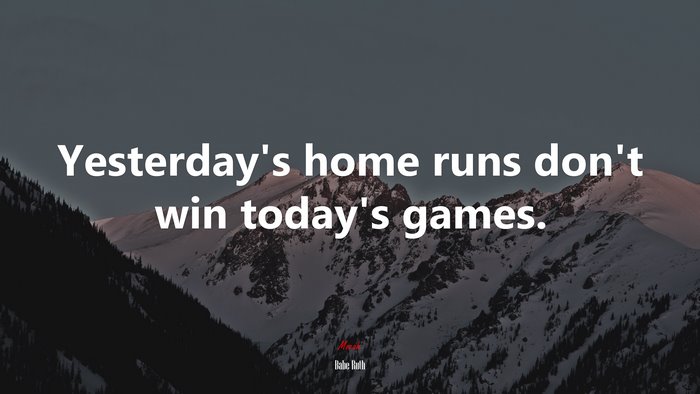 Yesterday’s home runs don’t win today’s games. | Babe Ruth quote