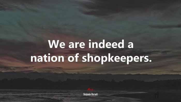 We are indeed a nation of shopkeepers. | Benjamin Disraeli quote