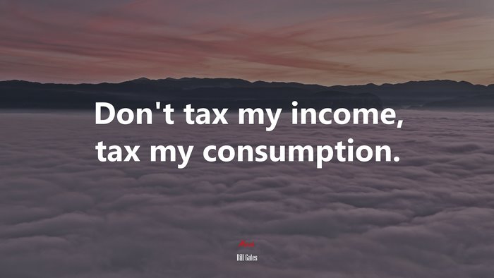 Don’t tax my income, tax my consumption. | Bill Gates quote