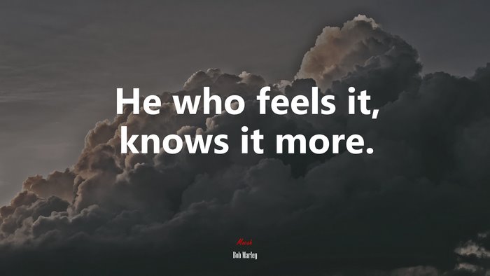 He who feels it, knows it more. | Bob Marley quote