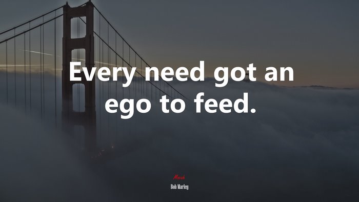 Every need got an ego to feed. | Bob Marley quote