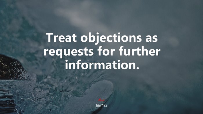 Treat objections as requests for further information. | Brian Tracy quote