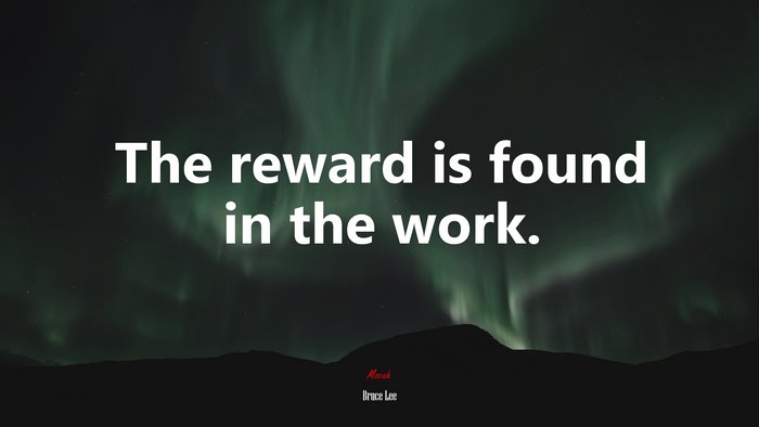 The reward is found in the work. | Bruce Lee quote