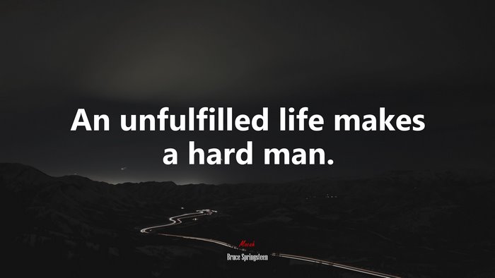 An unfulfilled life makes a hard man. | Bruce Springsteen quote