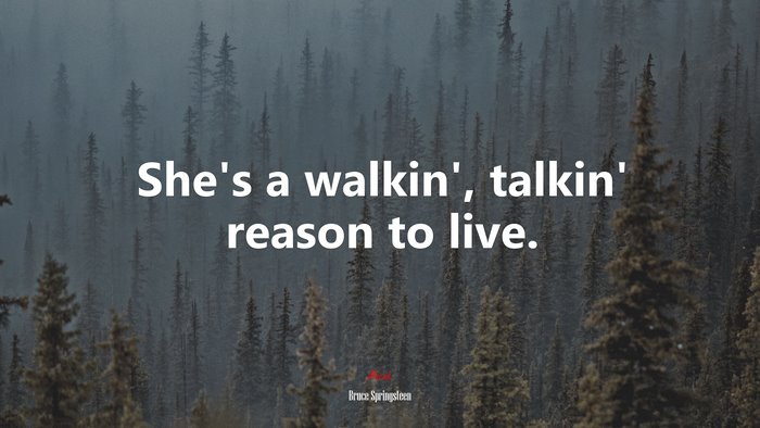 She’s a walkin’, talkin’ reason to live. | Bruce Springsteen quote