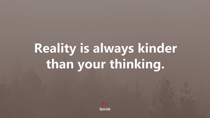 Reality is always kinder than your thinking. | Byron Katie quote