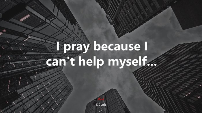 I pray because I can’t help myself... | C. S. Lewis quote