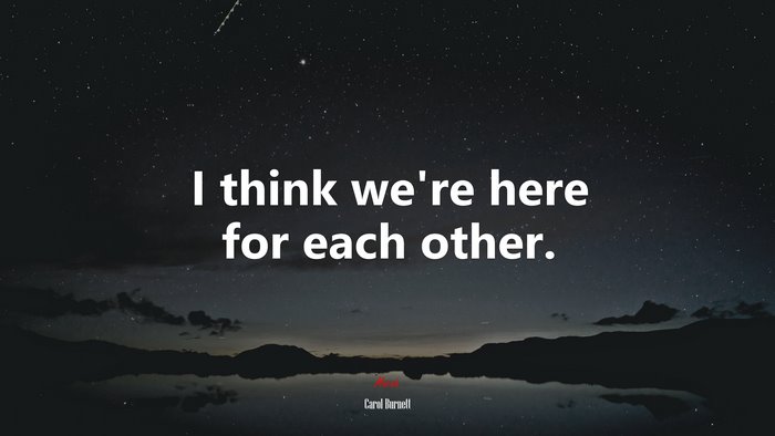 I think we’re here for each other. | Carol Burnett quote