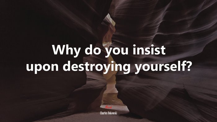 Why do you insist upon destroying yourself? | Charles Bukowski quote