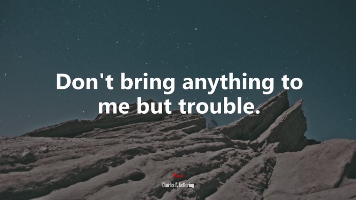 Don’t bring anything to me but trouble. | Charles F. Kettering quote