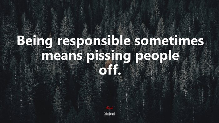 Being responsible sometimes means pissing people off. | Colin Powell quote