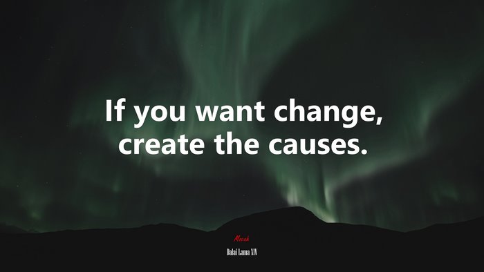 If you want change, create the causes. | Dalai Lama XIV quote
