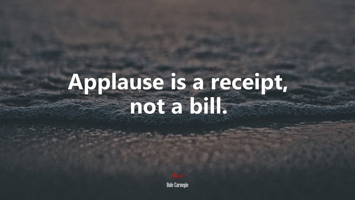 Applause is a receipt, not a bill. | Dale Carnegie quote