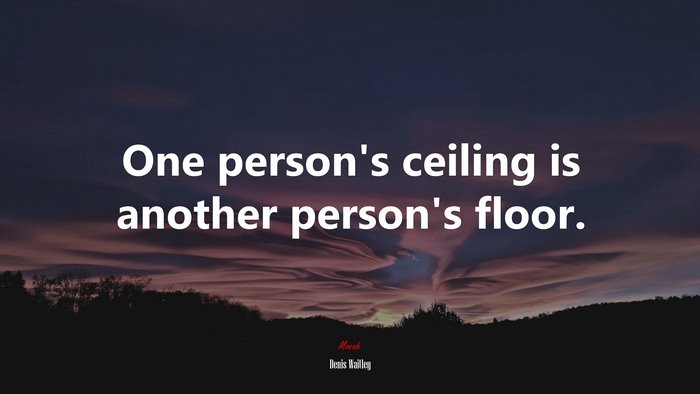 One person’s ceiling is another person’s floor. | Denis Waitley quote