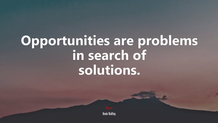 Opportunities are problems in search of solutions. | Denis Waitley quote