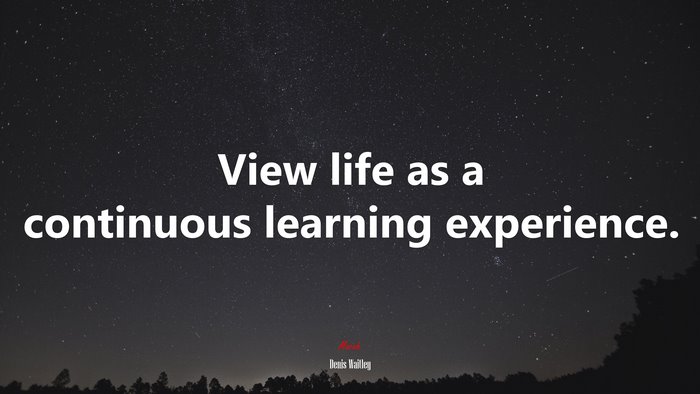 View life as a continuous learning experience. | Denis Waitley quote