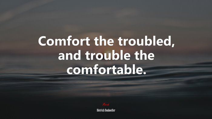 Comfort the troubled, and trouble the comfortable. | Dietrich Bonhoeffer quote