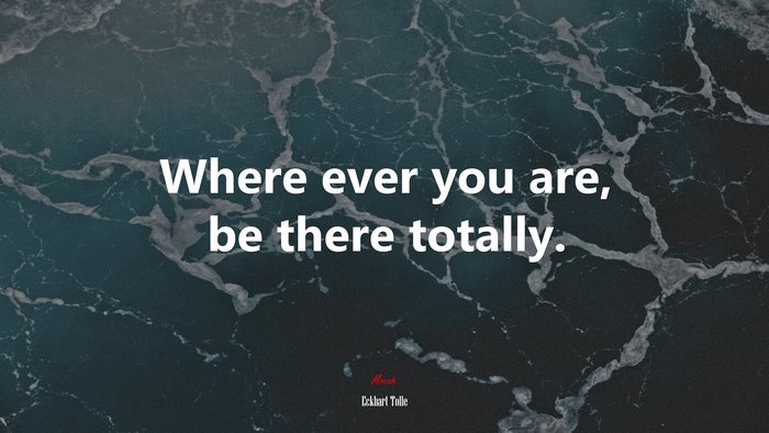 Where ever you are, be there totally. | Eckhart Tolle quote