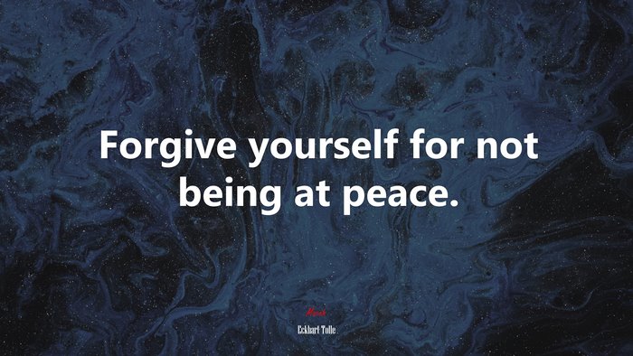 Forgive yourself for not being at peace. | Eckhart Tolle quote