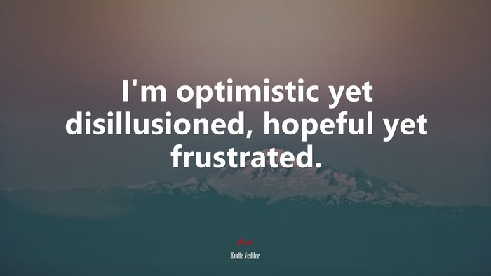 I’m optimistic yet disillusioned, hopeful yet frustrated. | Eddie Vedder quote